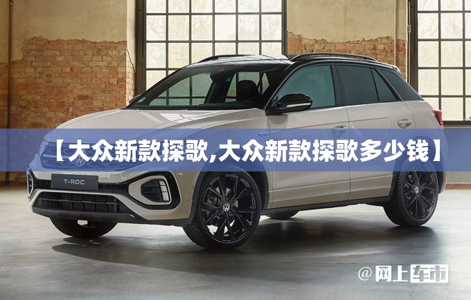 【大众新款探歌,大众新款探歌多少钱】 【大众新款探歌,大众新款探歌多少钱】