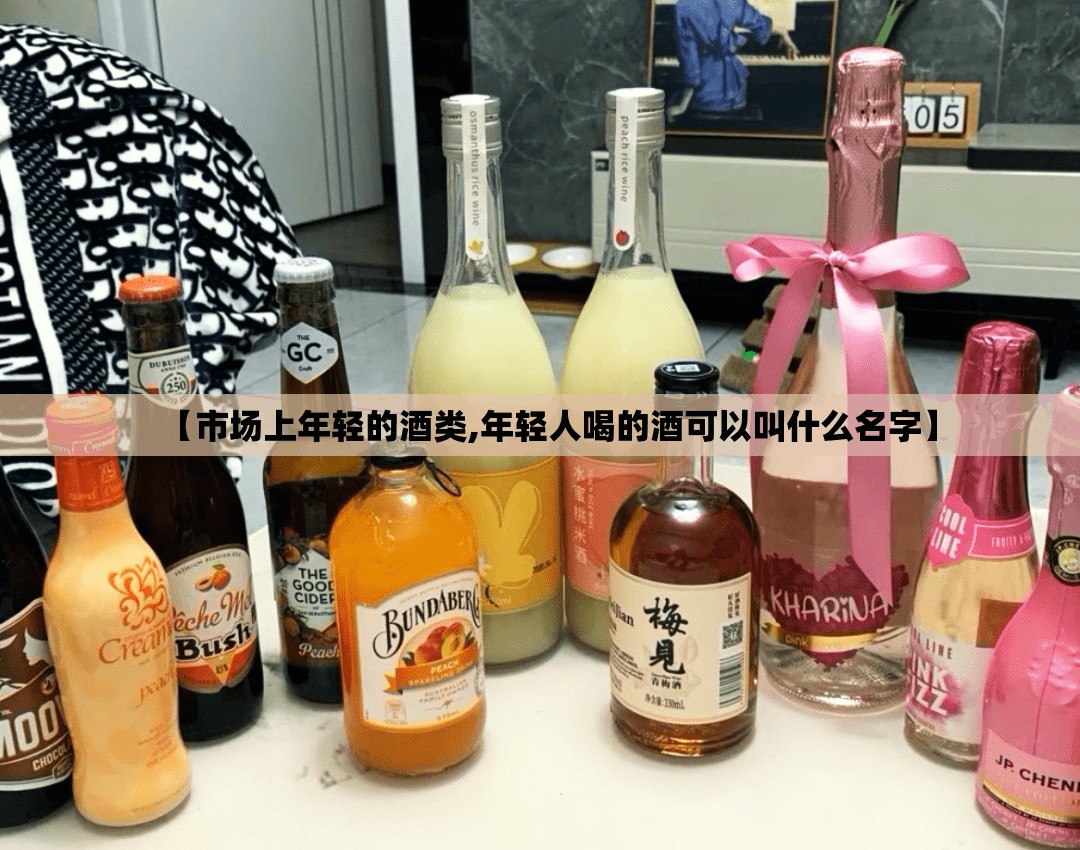 【市场上年轻的酒类,年轻人喝的酒可以叫什么名字】