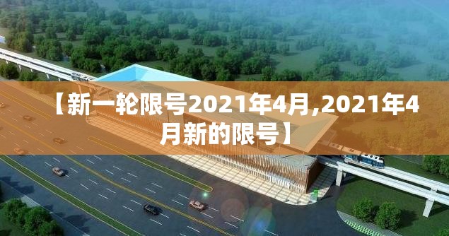 【新一轮限号2021年4月,2021年4月新的限号】 【新一轮限号2021年4月,2021年4月新的限号】