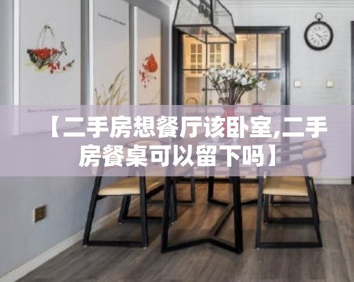 【二手房想餐厅该卧室,二手房餐桌可以留下吗】 【二手房想餐厅该卧室,二手房餐桌可以留下吗】