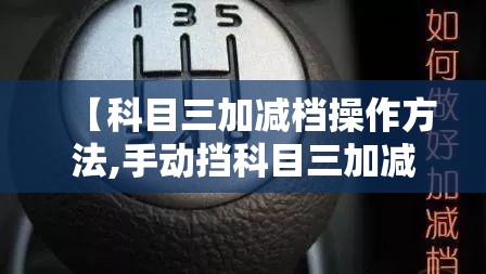【科目三加减档操作方法,手动挡科目三加减档操作方法】 【科目三加减档操作方法,手动挡科目三加减档操作方法】
