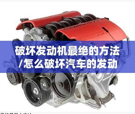 破坏发动机最绝的方法/怎么破坏汽车的发动机 破坏发动机最绝的方法/怎么破坏汽车的发动机