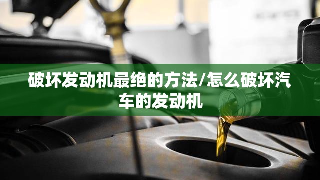 破坏发动机最绝的方法/怎么破坏汽车的发动机 破坏发动机最绝的方法/怎么破坏汽车的发动机