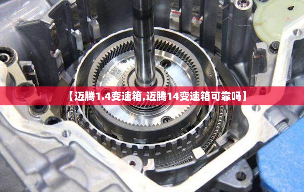 【迈腾1.4变速箱,迈腾14变速箱可靠吗】 【迈腾1.4变速箱,迈腾14变速箱可靠吗】
