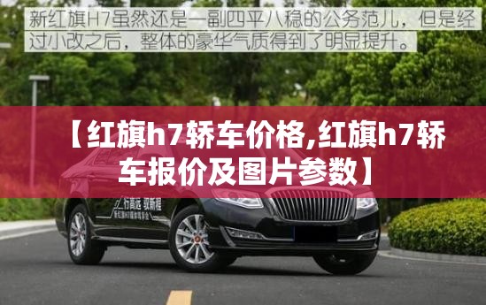 【红旗h7轿车价格,红旗h7轿车报价及图片参数】 【红旗h7轿车价格,红旗h7轿车报价及图片参数】
