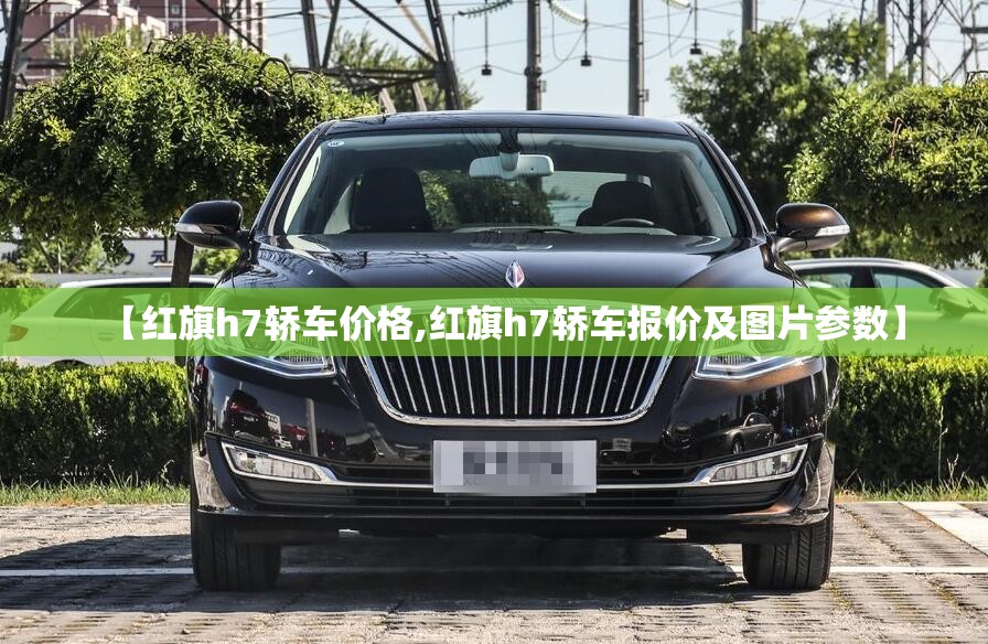 【红旗h7轿车价格,红旗h7轿车报价及图片参数】 【红旗h7轿车价格,红旗h7轿车报价及图片参数】