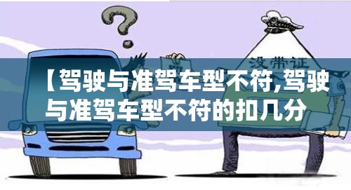 【驾驶与准驾车型不符,驾驶与准驾车型不符的扣几分】 【驾驶与准驾车型不符,驾驶与准驾车型不符的扣几分】
