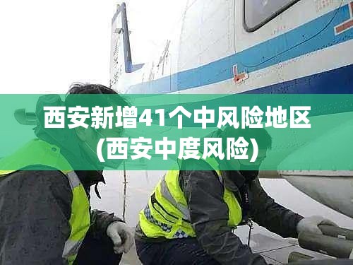 西安新增41个中风险地区(西安中度风险) 西安新增41个中风险地区(西安中度风险)