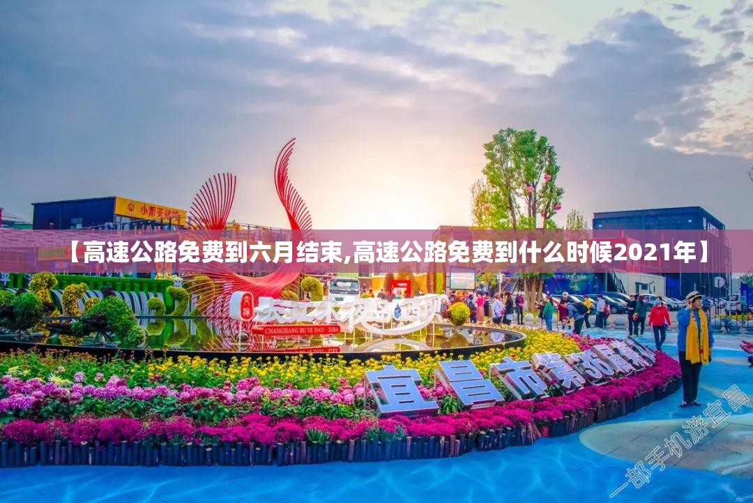 【高速公路免费到六月结束,高速公路免费到什么时候2021年】 【高速公路免费到六月结束,高速公路免费到什么时候2021年】