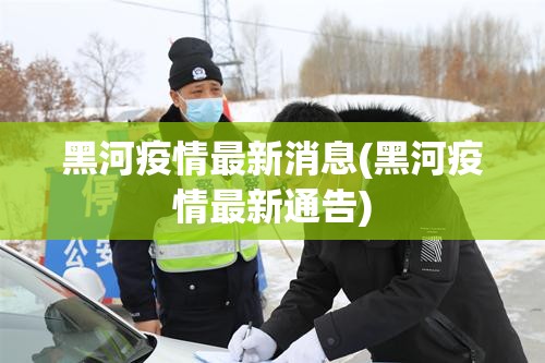 黑河疫情最新消息(黑河疫情最新通告) 黑河疫情最新消息(黑河疫情最新通告)