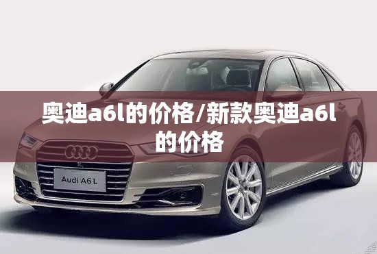 奥迪a6l的价格/新款奥迪a6l的价格