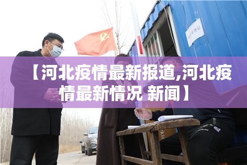 【河北疫情最新报道,河北疫情最新情况 新闻】 【河北疫情最新报道,河北疫情最新情况 新闻】