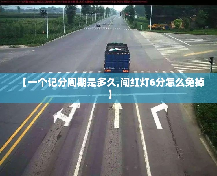 【一个记分周期是多久,闯红灯6分怎么免掉】 【一个记分周期是多久,闯红灯6分怎么免掉】