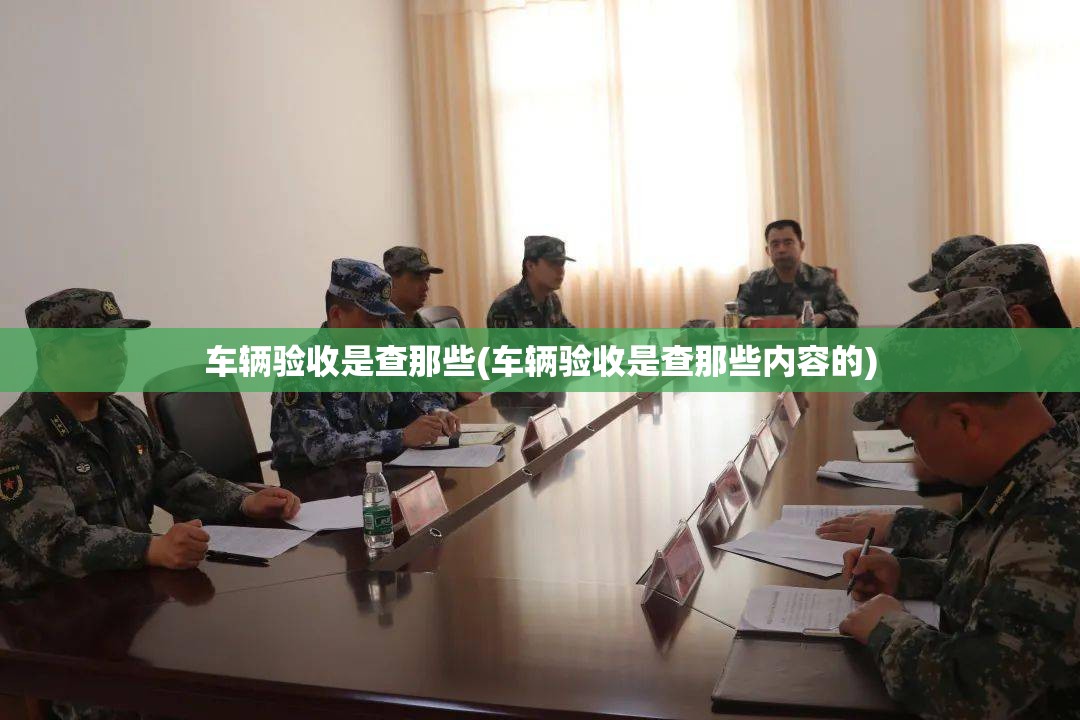 车辆验收是查那些(车辆验收是查那些内容的) 车辆验收是查那些(车辆验收是查那些内容的)