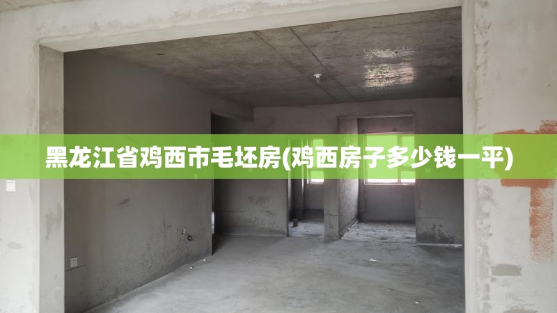 黑龙江省鸡西市毛坯房(鸡西房子多少钱一平) 黑龙江省鸡西市毛坯房(鸡西房子多少钱一平)