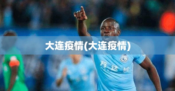 大连疫情(大连疫情) 大连疫情(大连疫情)