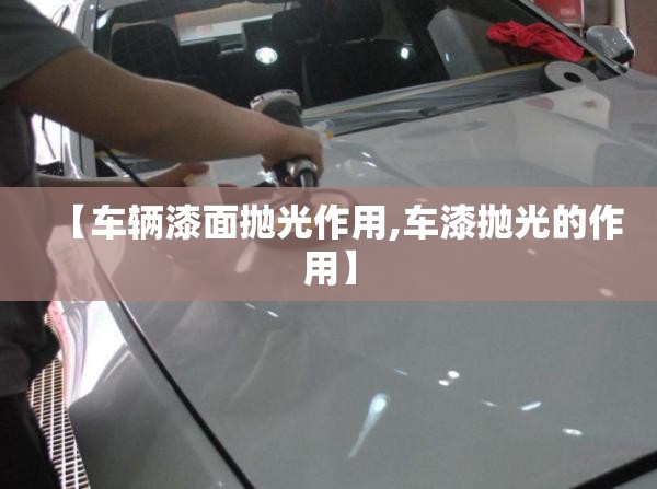 【车辆漆面抛光作用,车漆抛光的作用】 【车辆漆面抛光作用,车漆抛光的作用】