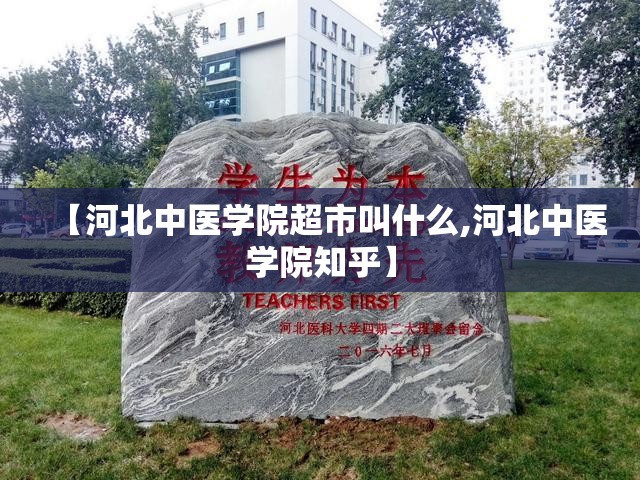【河北中医学院超市叫什么,河北中医学院知乎】 【河北中医学院超市叫什么,河北中医学院知乎】