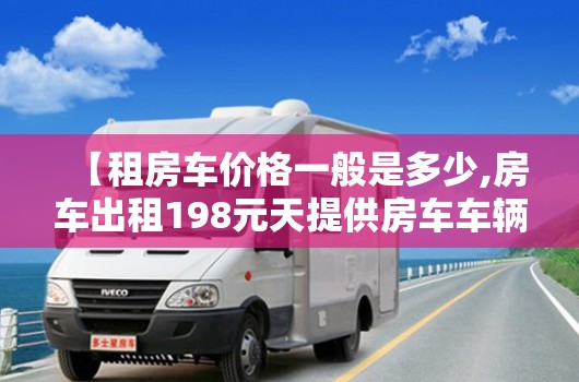 【租房车价格一般是多少,房车出租198元天提供房车车辆出租】 【租房车价格一般是多少,房车出租198元天提供房车车辆出租】