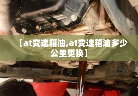 【at变速箱油,at变速箱油多少公里更换】 【at变速箱油,at变速箱油多少公里更换】