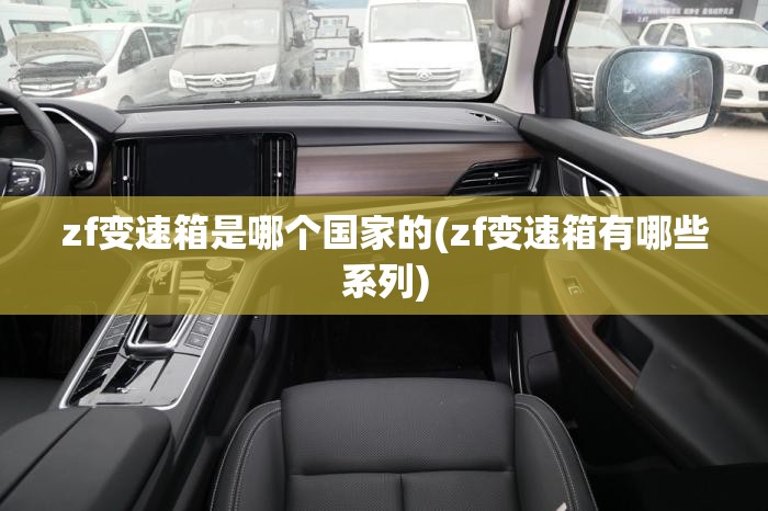 zf变速箱是哪个国家的(zf变速箱有哪些系列) zf变速箱是哪个国家的(zf变速箱有哪些系列)