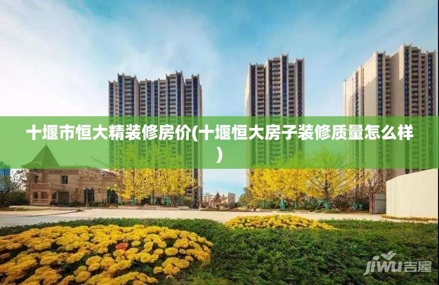 十堰市恒大精装修房价(十堰恒大房子装修质量怎么样) 十堰市恒大精装修房价(十堰恒大房子装修质量怎么样)
