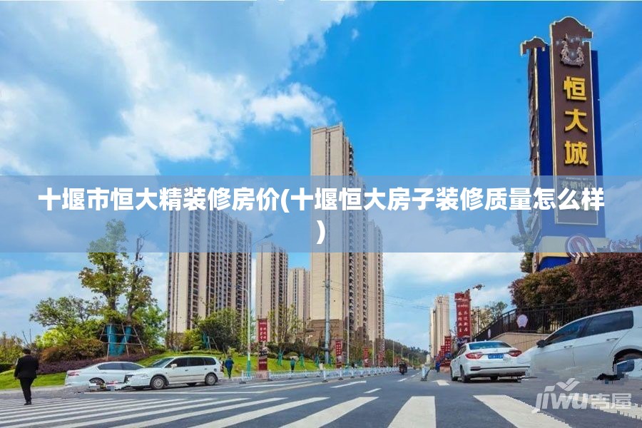 十堰市恒大精装修房价(十堰恒大房子装修质量怎么样) 十堰市恒大精装修房价(十堰恒大房子装修质量怎么样)