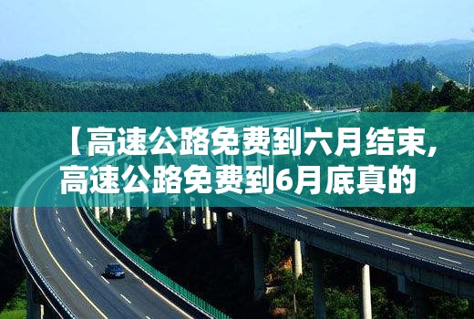 【高速公路免费到六月结束,高速公路免费到6月底真的不】 【高速公路免费到六月结束,高速公路免费到6月底真的不】