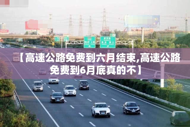 【高速公路免费到六月结束,高速公路免费到6月底真的不】 【高速公路免费到六月结束,高速公路免费到6月底真的不】