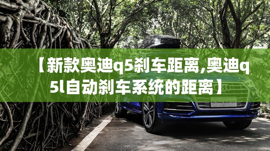 【新款奥迪q5刹车距离,奥迪q5l自动刹车系统的距离】 【新款奥迪q5刹车距离,奥迪q5l自动刹车系统的距离】