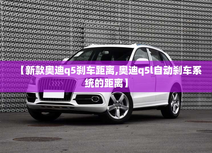 【新款奥迪q5刹车距离,奥迪q5l自动刹车系统的距离】 【新款奥迪q5刹车距离,奥迪q5l自动刹车系统的距离】
