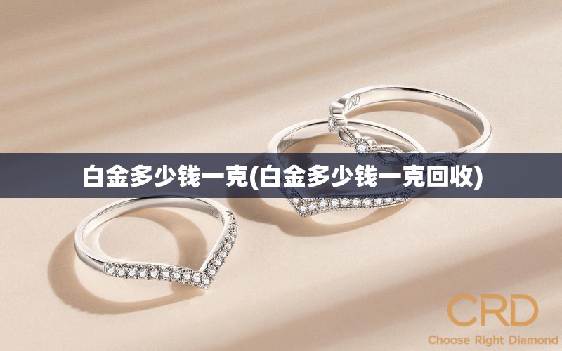 白金多少钱一克(白金多少钱一克回收) 白金多少钱一克(白金多少钱一克回收)