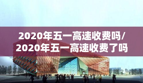 2020年五一高速收费吗/2020年五一高速收费了吗