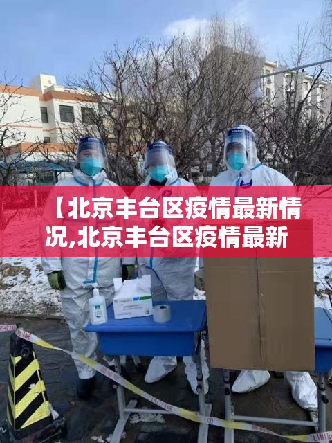 【北京丰台区疫情最新情况,北京丰台区疫情最新情况今天】 【北京丰台区疫情最新情况,北京丰台区疫情最新情况今天】