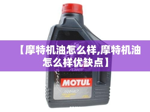 【摩特机油怎么样,摩特机油怎么样优缺点】 【摩特机油怎么样,摩特机油怎么样优缺点】