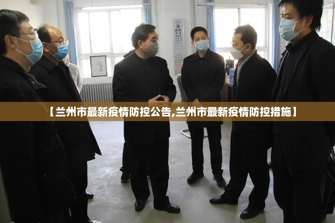 【兰州市最新疫情防控公告,兰州市最新疫情防控措施】 【兰州市最新疫情防控公告,兰州市最新疫情防控措施】