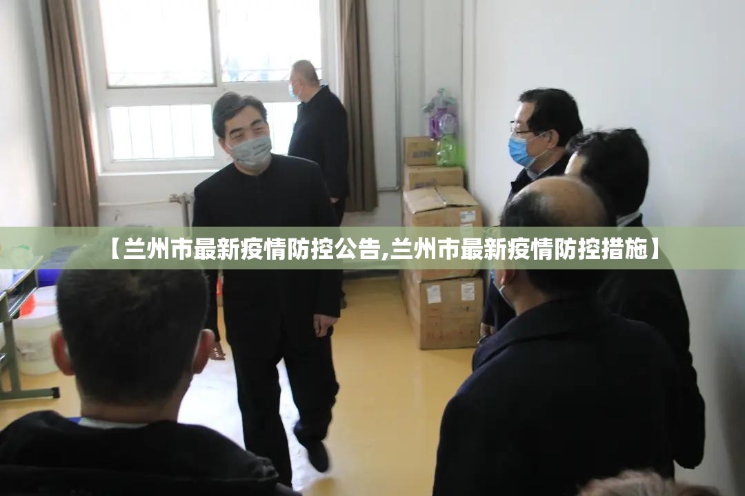 【兰州市最新疫情防控公告,兰州市最新疫情防控措施】 【兰州市最新疫情防控公告,兰州市最新疫情防控措施】