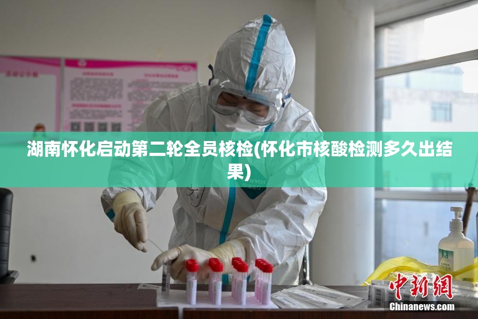 湖南怀化启动第二轮全员核检(怀化市核酸检测多久出结果)