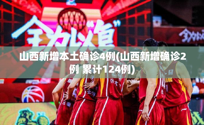 山西新增本土确诊4例(山西新增确诊2例 累计124例) 山西新增本土确诊4例(山西新增确诊2例 累计124例)