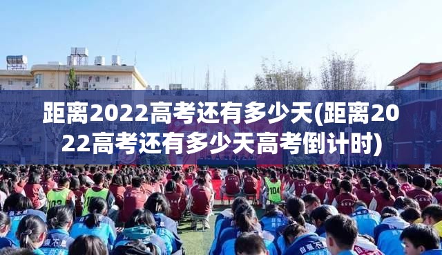 距离2022高考还有多少天(距离2022高考还有多少天高考倒计时) 距离2022高考还有多少天(距离2022高考还有多少天高考倒计时)
