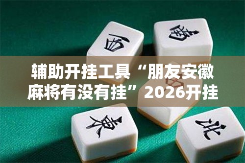辅助开挂工具“朋友安徽麻将有没有挂”2026开挂教程步骤