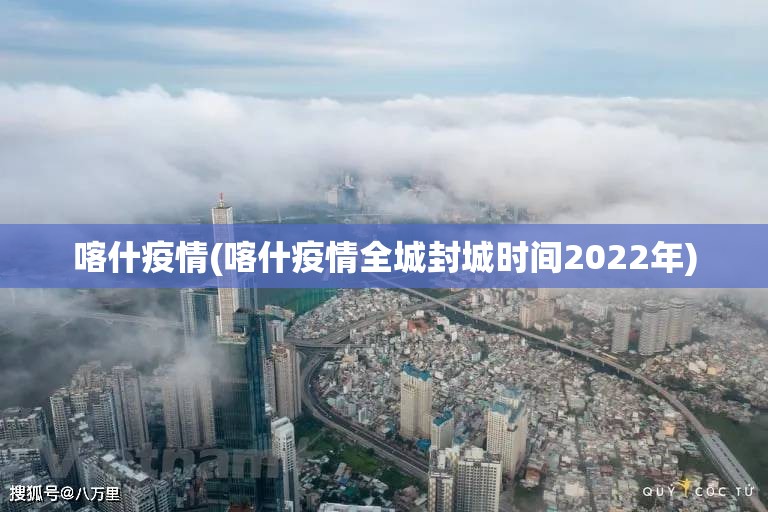 喀什疫情(喀什疫情全城封城时间2022年) 喀什疫情(喀什疫情全城封城时间2022年)
