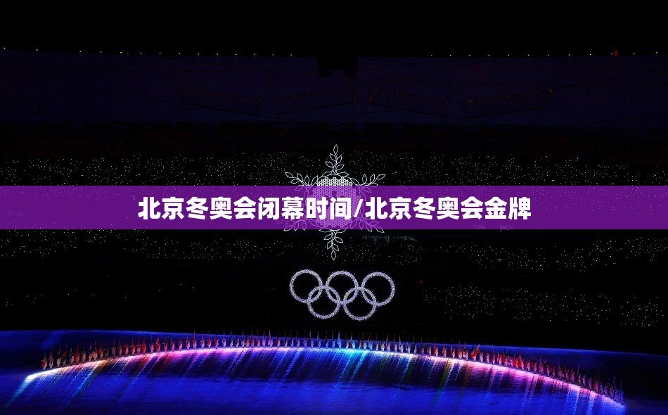北京冬奥会闭幕时间/北京冬奥会金牌 北京冬奥会闭幕时间/北京冬奥会金牌