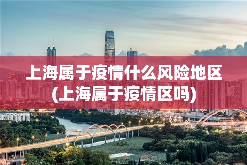 上海属于疫情什么风险地区(上海属于疫情区吗) 上海属于疫情什么风险地区(上海属于疫情区吗)
