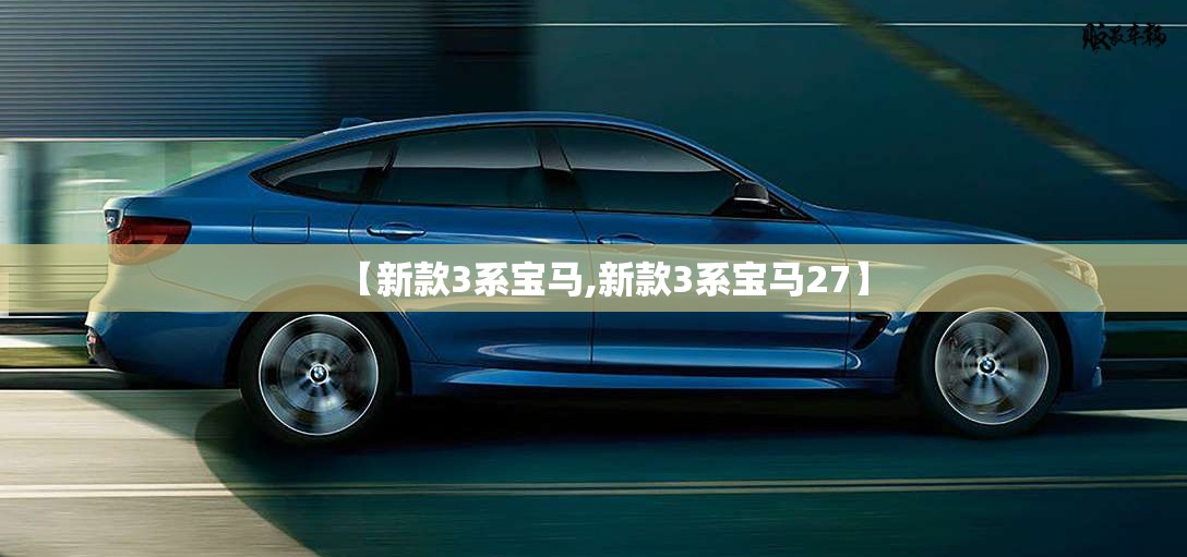 【新款3系宝马,新款3系宝马27】 【新款3系宝马,新款3系宝马27】
