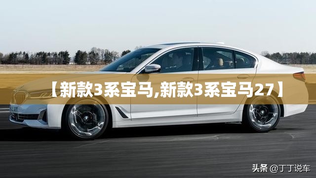 【新款3系宝马,新款3系宝马27】 【新款3系宝马,新款3系宝马27】