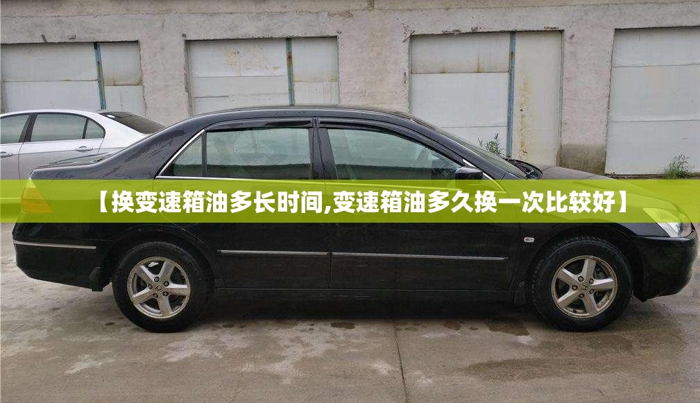【换变速箱油多长时间,变速箱油多久换一次比较好】