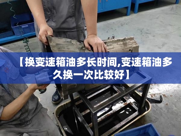 【换变速箱油多长时间,变速箱油多久换一次比较好】
