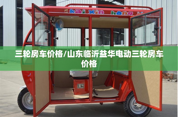 三轮房车价格/山东临沂益华电动三轮房车价格