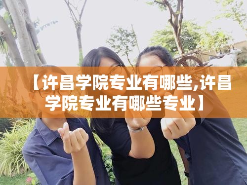 【许昌学院专业有哪些,许昌学院专业有哪些专业】 【许昌学院专业有哪些,许昌学院专业有哪些专业】